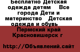 Бесплатно Детская одежда детям  - Все города Дети и материнство » Детская одежда и обувь   . Пермский край,Красновишерск г.
